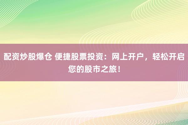 配资炒股爆仓 便捷股票投资：网上开户，轻松开启您的股市之旅！