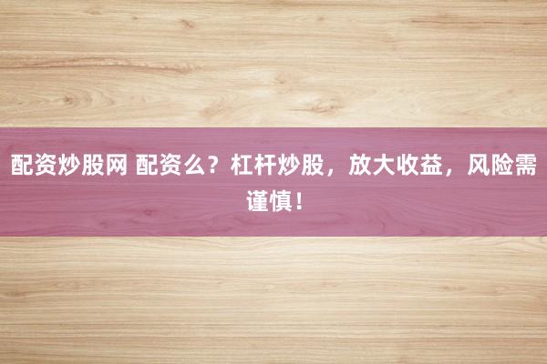 配资炒股网 配资么？杠杆炒股，放大收益，风险需谨慎！