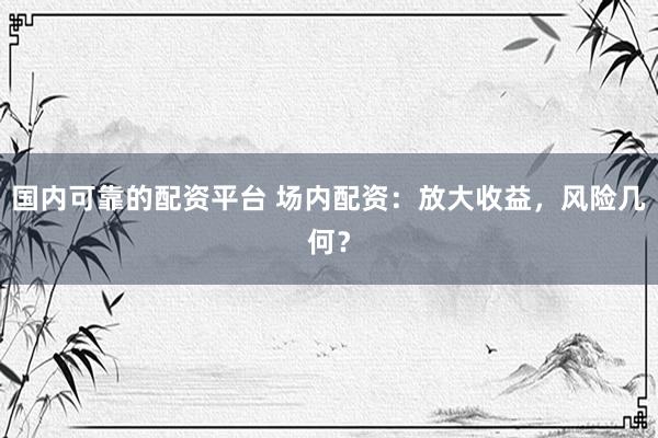 国内可靠的配资平台 场内配资：放大收益，风险几何？