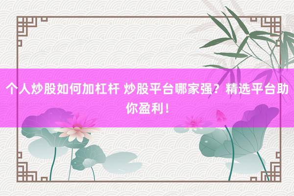 个人炒股如何加杠杆 炒股平台哪家强？精选平台助你盈利！
