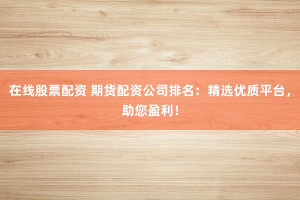 在线股票配资 期货配资公司排名：精选优质平台，助您盈利！