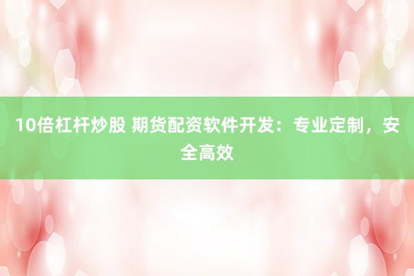 10倍杠杆炒股 期货配资软件开发：专业定制，安全高效
