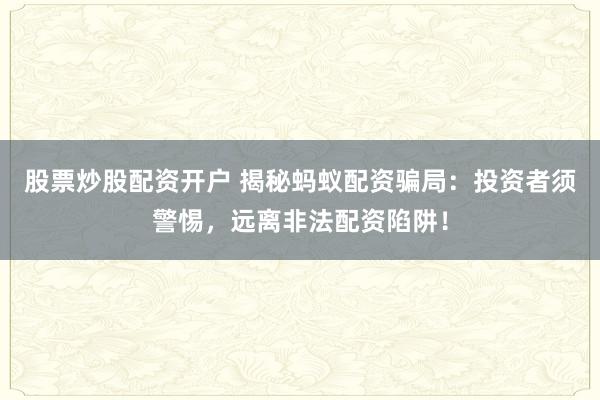 股票炒股配资开户 揭秘蚂蚁配资骗局：投资者须警惕，远离非法配资陷阱！