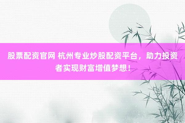 股票配资官网 杭州专业炒股配资平台，助力投资者实现财富增值梦想！