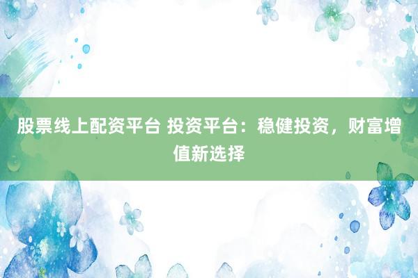 股票线上配资平台 投资平台：稳健投资，财富增值新选择