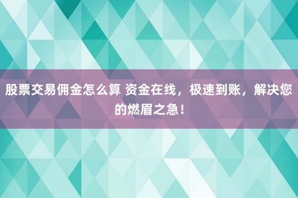 股票交易佣金怎么算 资金在线，极速到账，解决您的燃眉之急！