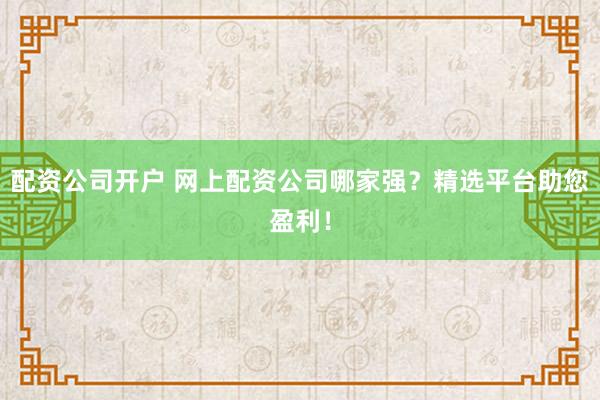 配资公司开户 网上配资公司哪家强？精选平台助您盈利！