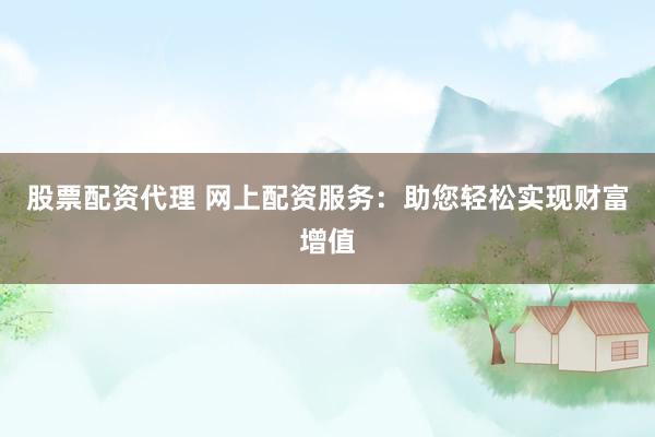 股票配资代理 网上配资服务：助您轻松实现财富增值