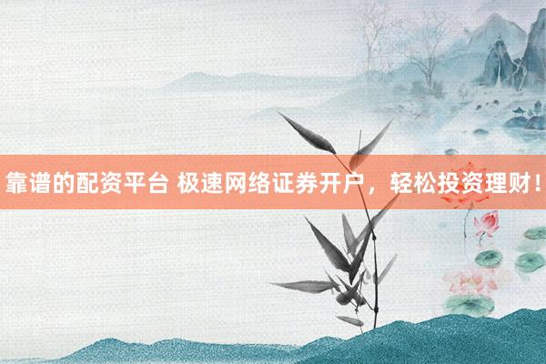 靠谱的配资平台 极速网络证券开户，轻松投资理财！
