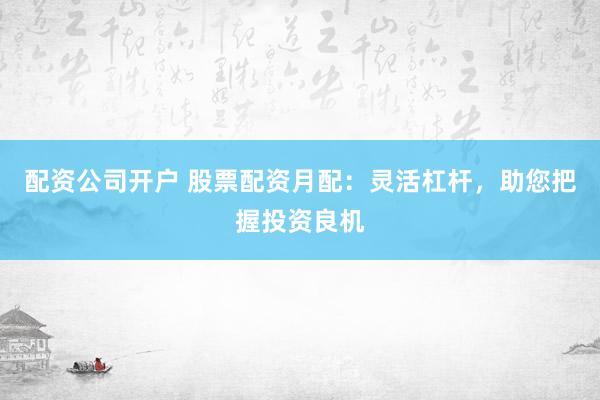 配资公司开户 股票配资月配：灵活杠杆，助您把握投资良机