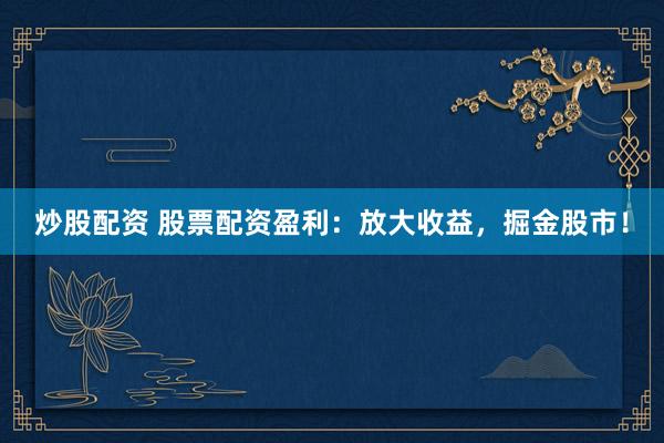 炒股配资 股票配资盈利：放大收益，掘金股市！