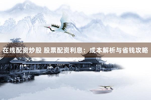 在线配资炒股 股票配资利息：成本解析与省钱攻略