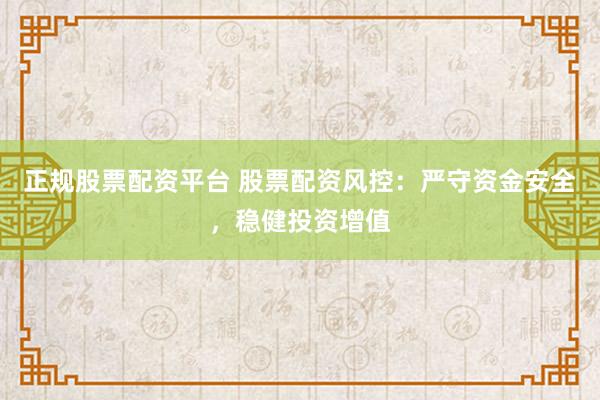 正规股票配资平台 股票配资风控：严守资金安全，稳健投资增值