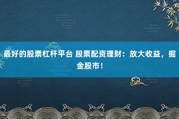 最好的股票杠杆平台 股票配资理财：放大收益，掘金股市！
