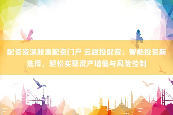 配资资深股票配资门户 云跟投配资：智能投资新选择，轻松实现资产增值与风险控制