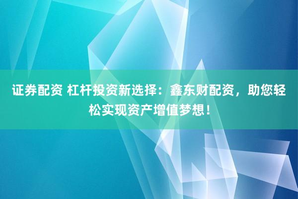 证券配资 杠杆投资新选择：鑫东财配资，助您轻松实现资产增值梦想！