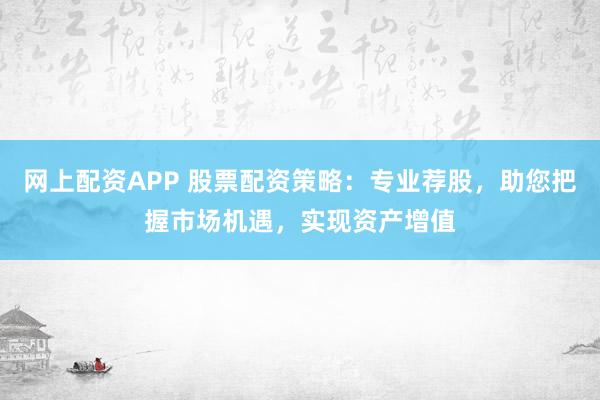 网上配资APP 股票配资策略：专业荐股，助您把握市场机遇，实现资产增值