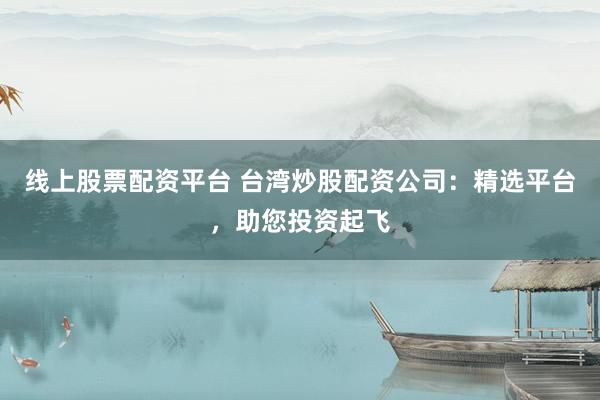 线上股票配资平台 台湾炒股配资公司：精选平台，助您投资起飞