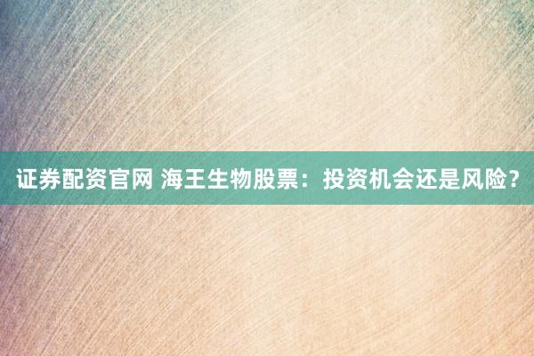 证券配资官网 海王生物股票：投资机会还是风险？
