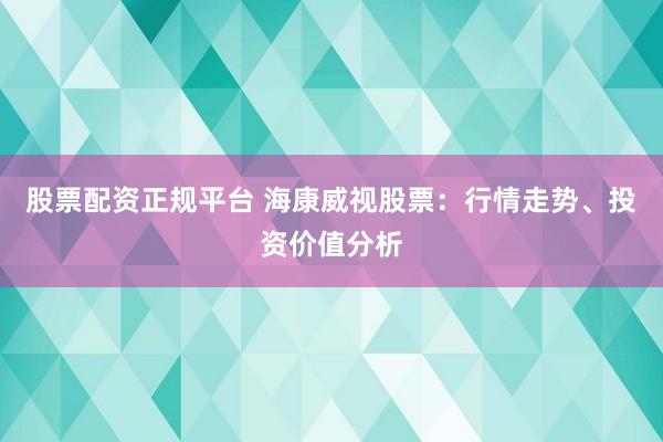 股票配资正规平台 海康威视股票：行情走势、投资价值分析