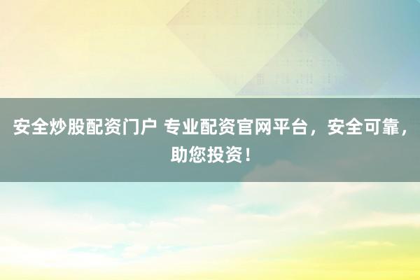 安全炒股配资门户 专业配资官网平台，安全可靠，助您投资！