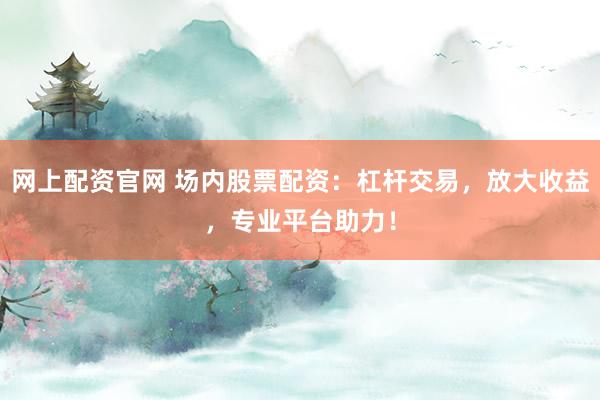 网上配资官网 场内股票配资：杠杆交易，放大收益，专业平台助力！