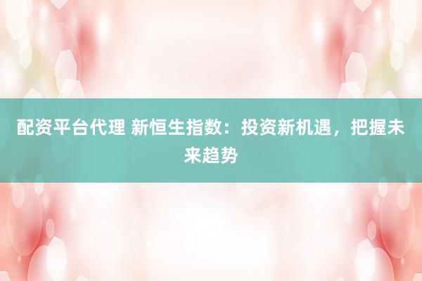 配资平台代理 新恒生指数：投资新机遇，把握未来趋势