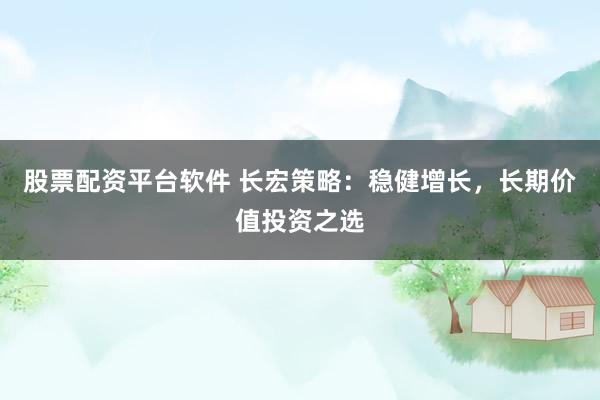 股票配资平台软件 长宏策略：稳健增长，长期价值投资之选