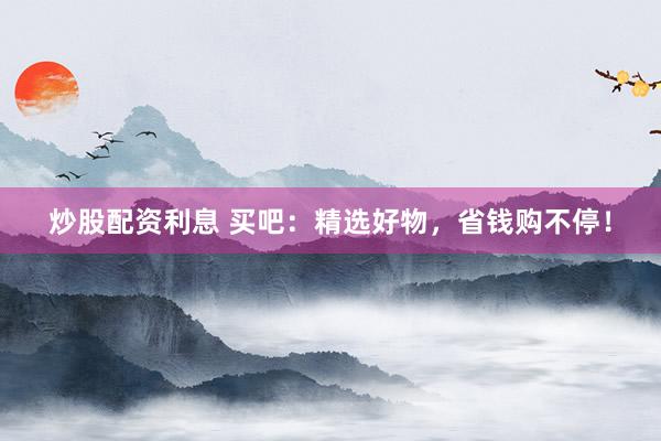 炒股配资利息 买吧：精选好物，省钱购不停！