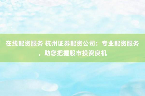 在线配资服务 杭州证券配资公司：专业配资服务，助您把握股市投资良机