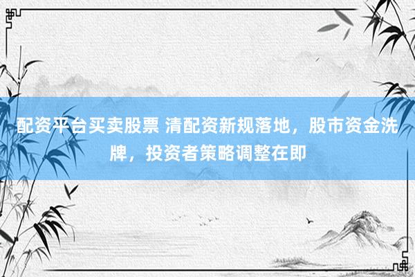 配资平台买卖股票 清配资新规落地，股市资金洗牌，投资者策略调整在即