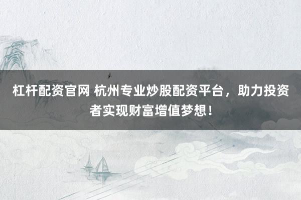 杠杆配资官网 杭州专业炒股配资平台，助力投资者实现财富增值梦想！