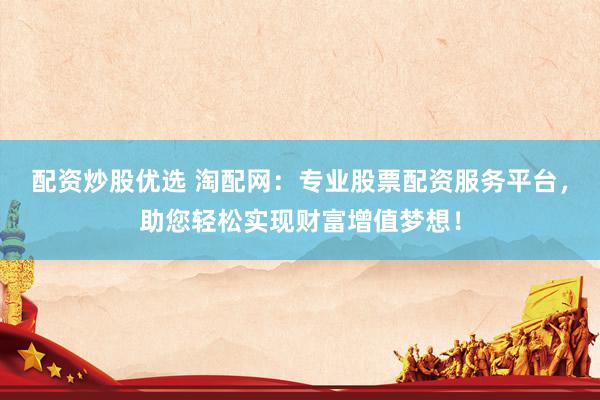 配资炒股优选 淘配网：专业股票配资服务平台，助您轻松实现财富增值梦想！