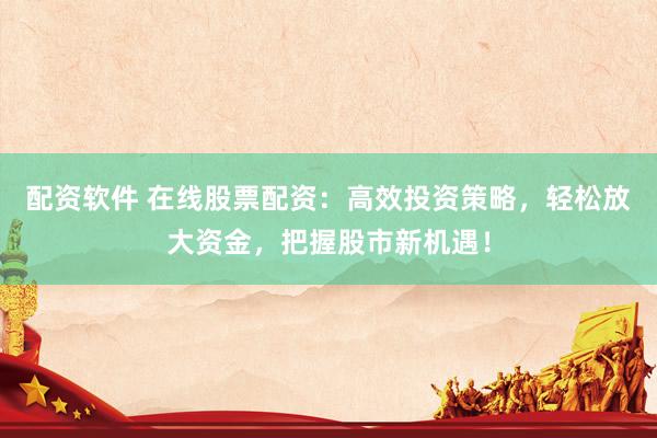 配资软件 在线股票配资：高效投资策略，轻松放大资金，把握股市新机遇！
