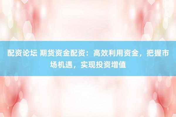 配资论坛 期货资金配资：高效利用资金，把握市场机遇，实现投资增值