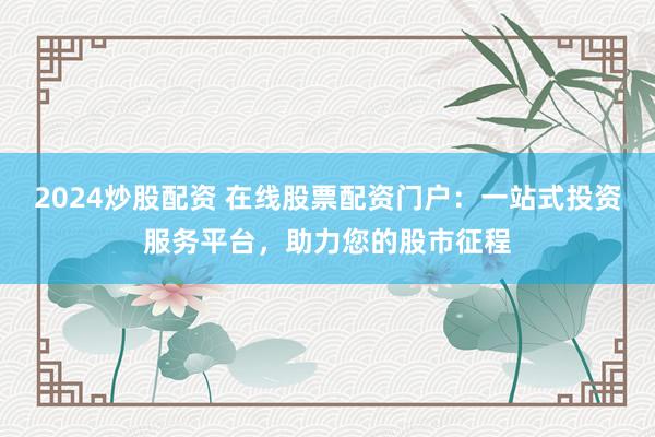 2024炒股配资 在线股票配资门户：一站式投资服务平台，助力您的股市征程