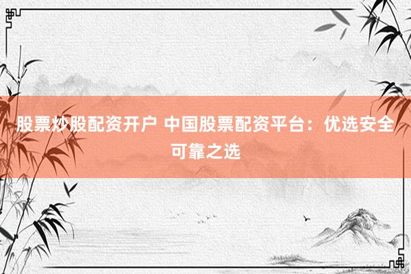 股票炒股配资开户 中国股票配资平台：优选安全可靠之选