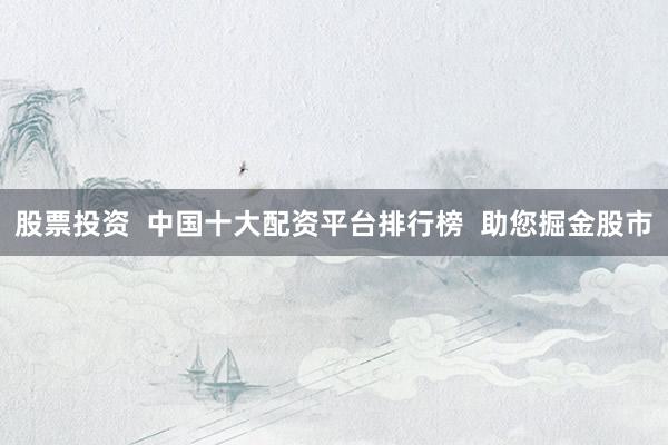 股票投资  中国十大配资平台排行榜  助您掘金股市