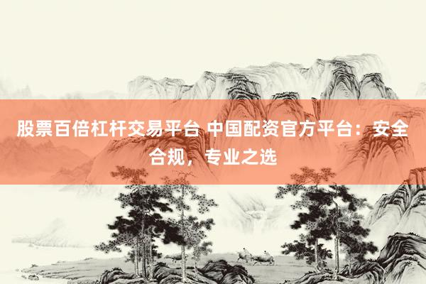 股票百倍杠杆交易平台 中国配资官方平台：安全合规，专业之选