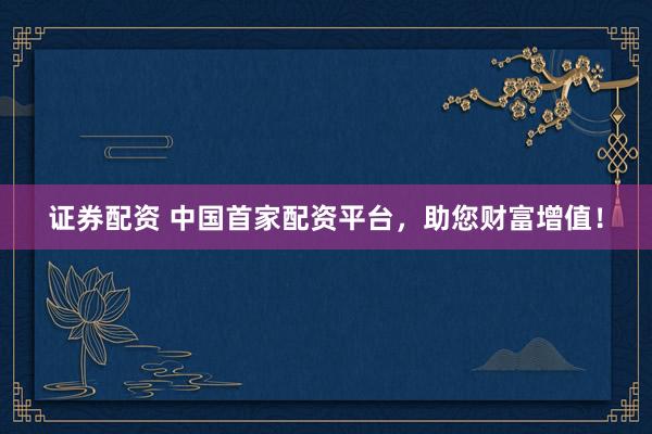 证券配资 中国首家配资平台，助您财富增值！