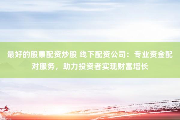 最好的股票配资炒股 线下配资公司：专业资金配对服务，助力投资者实现财富增长