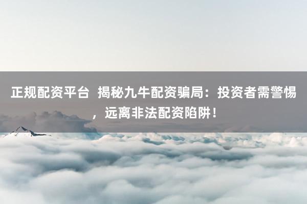 正规配资平台  揭秘九牛配资骗局：投资者需警惕，远离非法配资陷阱！