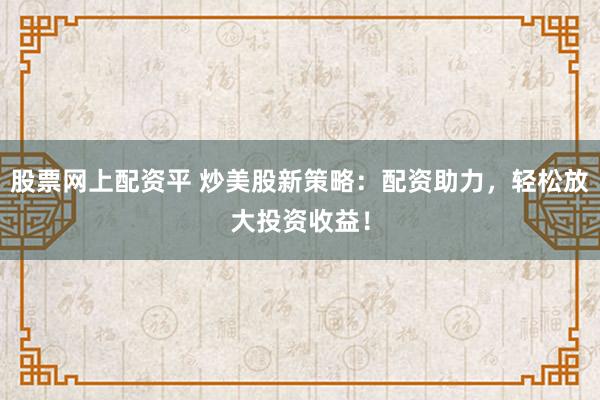 股票网上配资平 炒美股新策略：配资助力，轻松放大投资收益！