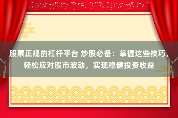 股票正规的杠杆平台 炒股必备：掌握这些技巧，轻松应对股市波动，实现稳健投资收益