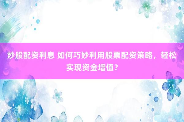 炒股配资利息 如何巧妙利用股票配资策略，轻松实现资金增值？