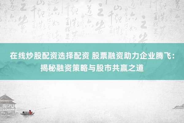 在线炒股配资选择配资 股票融资助力企业腾飞：揭秘融资策略与股市共赢之道