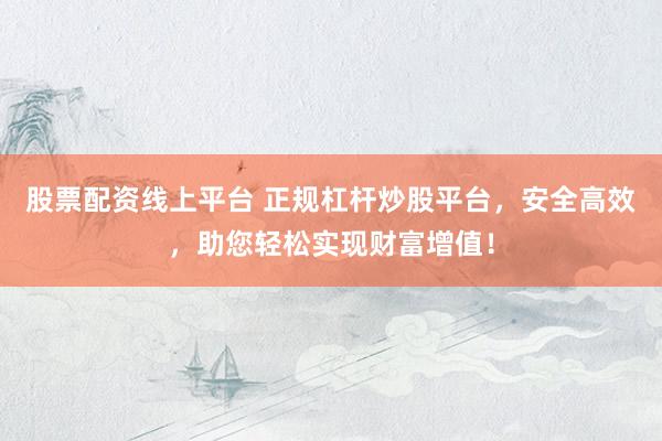 股票配资线上平台 正规杠杆炒股平台，安全高效，助您轻松实现财富增值！