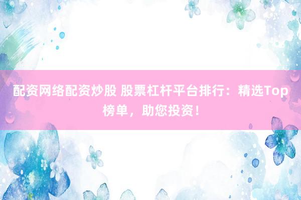 配资网络配资炒股 股票杠杆平台排行：精选Top榜单，助您投资！