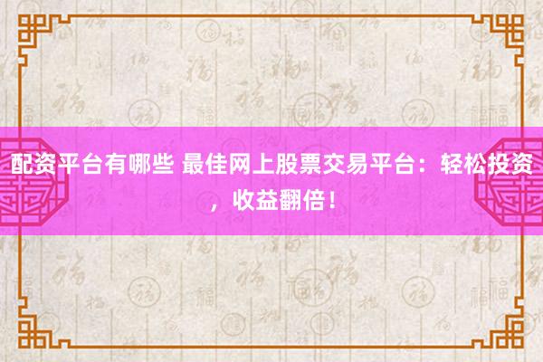 配资平台有哪些 最佳网上股票交易平台：轻松投资，收益翻倍！