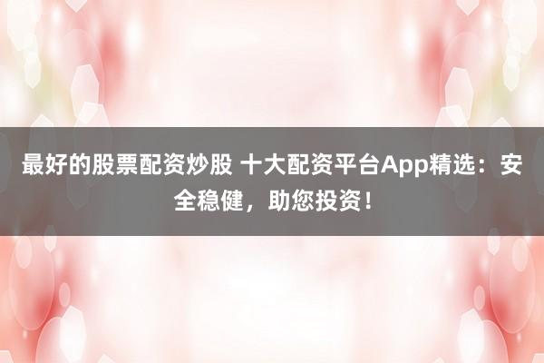 最好的股票配资炒股 十大配资平台App精选：安全稳健，助您投资！